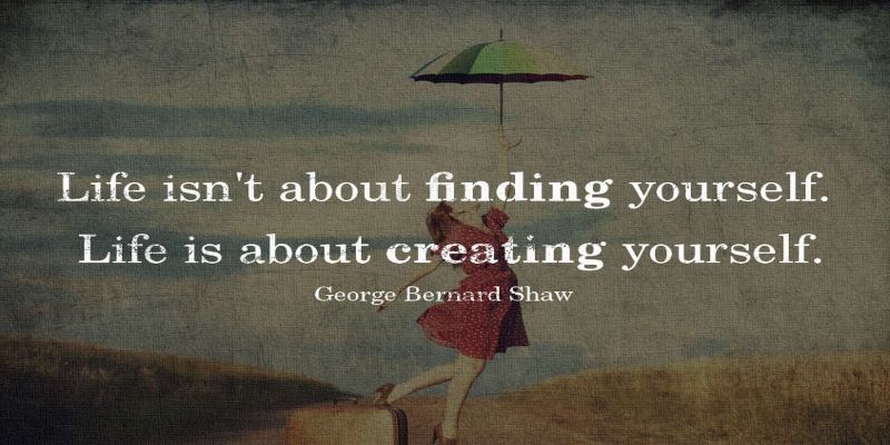 The quote, “life isn't about finding yourself. Life is about creating yourself.” By George Bernard Shaw.